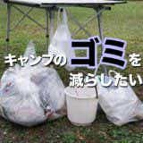 【キャンプのゴミ問題】そもそもキャンプ場で出すゴミを減量させる、４つの工夫
